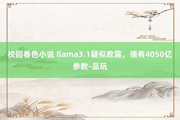 校园春色小说 llama3.1疑似败露，领有4050亿参数-品玩