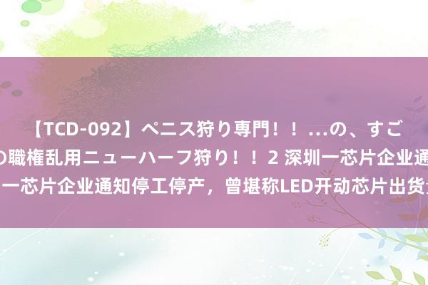 【TCD-092】ペニス狩り専門！！…の、すごい痴女万引きGメン達の職権乱用ニューハーフ狩り！！2 深圳一芯片企业通知停工停产，曾堪称LED开动芯片出货量国内第一