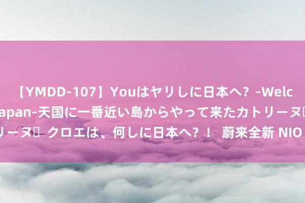 【YMDD-107】Youはヤリしに日本へ？‐Welcome to sex lovers Japan‐天国に一番近い島からやって来たカトリーヌ・クロエは、何しに日本へ？！ 蔚来全新 NIO Phone 官宣，新机剧透赓续出现