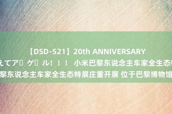 【DSD-521】20th ANNIVERSARY 50人のママがイッパイ教えてア・ゲ・ル！！！ 小米巴黎东说念主车家全生态特展庄重开展 位于巴黎博物馆街区