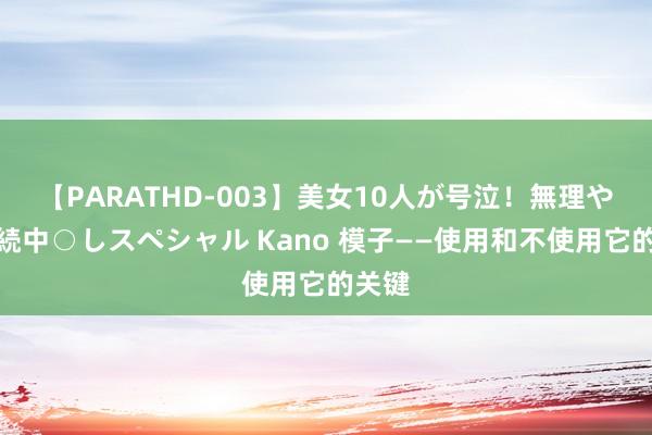 【PARATHD-003】美女10人が号泣！無理やり連続中○しスペシャル Kano 模子——使用和不使用它的关键