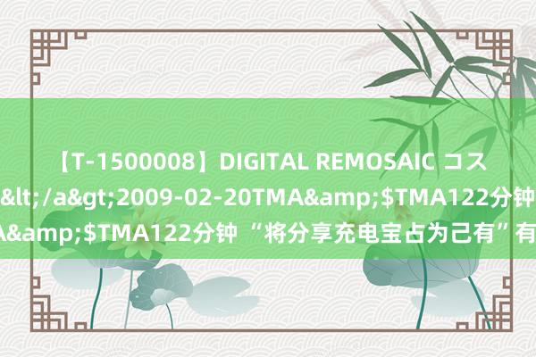 【T-1500008】DIGITAL REMOSAIC コスプレインターナショナル</a>2009-02-20TMA&$TMA122分钟 “将分享充电宝占为己有”有教程？