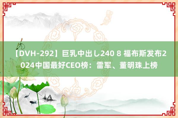 【DVH-292】巨乳中出し240 8 福布斯发布2024中国最好CEO榜：雷军、董明珠上榜