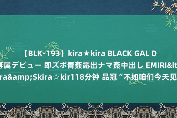 【BLK-193】kira★kira BLACK GAL DEBUT 日焼け黒ギャル専属デビュー 即ズボ青姦露出ナマ姦中出し EMIRI</a>2014-11-19kira☆kira&$kira☆kir118分钟 品冠“不如咱们今天见”巡演官宣广州live场 极致暖声抓续猖狂升温