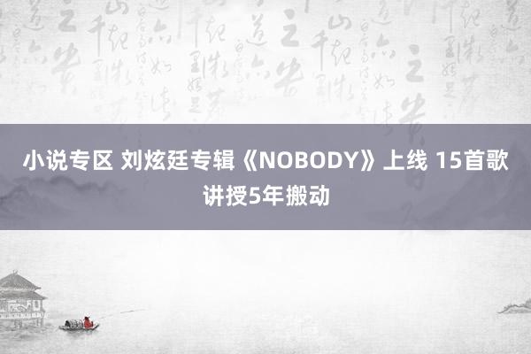 小说专区 刘炫廷专辑《NOBODY》上线 15首歌讲授5年搬动