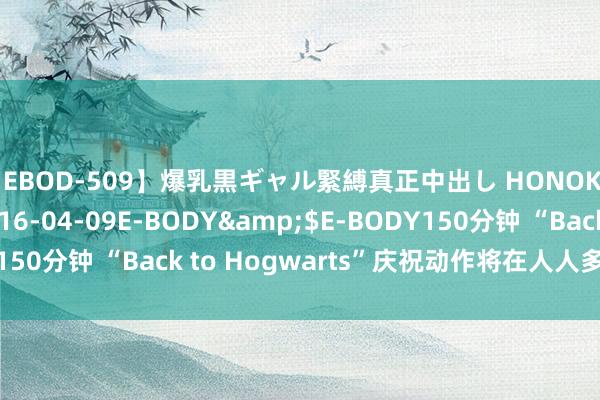 【EBOD-509】爆乳黒ギャル緊縛真正中出し HONOKA</a>2016-04-09E-BODY&$E-BODY150分钟 “Back to Hogwarts”庆祝动作将在人人多个城市张开