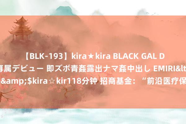 【BLK-193】kira★kira BLACK GAL DEBUT 日焼け黒ギャル専属デビュー 即ズボ青姦露出ナマ姦中出し EMIRI</a>2014-11-19kira☆kira&$kira☆kir118分钟 招商基金：“前沿医疗保健股票A”净值累计下落54%，风控机制是否失效？