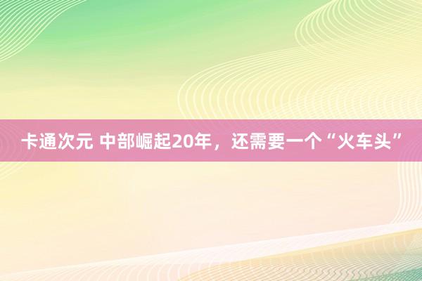 卡通次元 中部崛起20年，还需要一个“火车头”