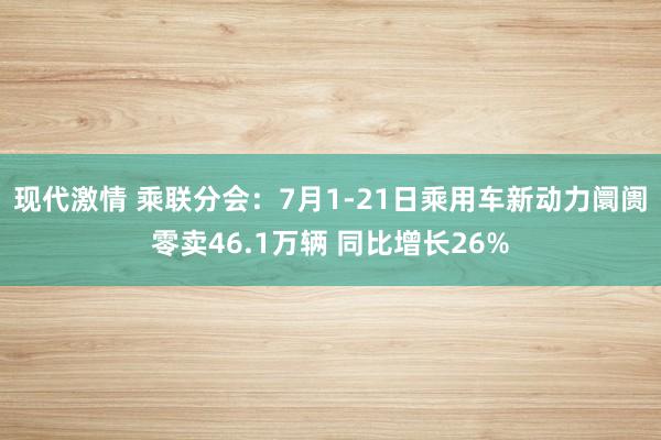 现代激情 乘联分会：7月1-21日乘用车新动力阛阓零卖46.1万辆 同比增长26%