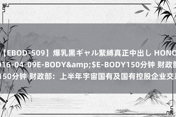 【EBOD-509】爆乳黒ギャル緊縛真正中出し HONOKA</a>2016-04-09E-BODY&$E-BODY150分钟 财政部：上半年宇宙国有及国有控股企业交易总收入增长1.9%