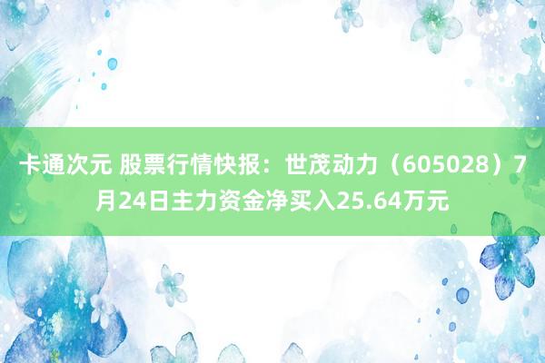 卡通次元 股票行情快报：世茂动力（605028）7月24日主力资金净买入25.64万元