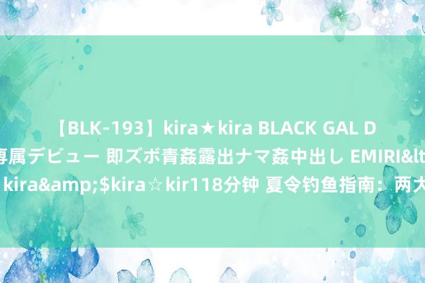 【BLK-193】kira★kira BLACK GAL DEBUT 日焼け黒ギャル専属デビュー 即ズボ青姦露出ナマ姦中出し EMIRI</a>2014-11-19kira☆kira&$kira☆kir118分钟 夏令钓鱼指南：两大黄金本事揭晓，松驰享受通顺中计的乐趣！