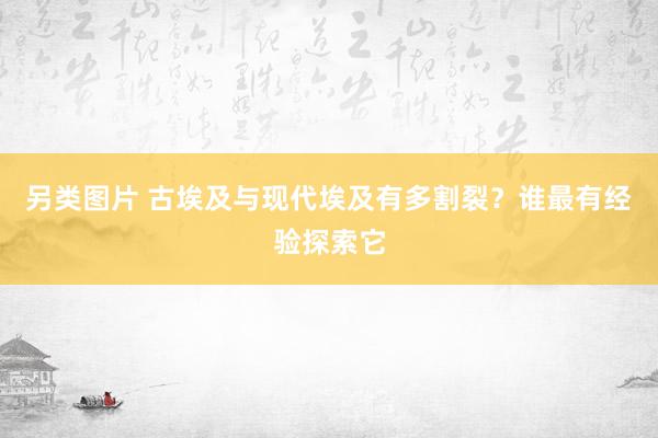 另类图片 古埃及与现代埃及有多割裂？谁最有经验探索它