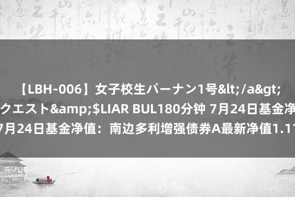 【LBH-006】女子校生パーナン1号</a>2008-05-14グローリークエスト&$LIAR BUL180分钟 7月24日基金净值：南边多利增强债券A最新净值1.1149，跌0.36%