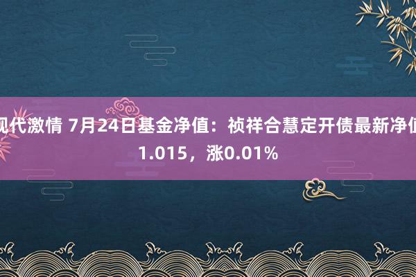 现代激情 7月24日基金净值：祯祥合慧定开债最新净值1.015，涨0.01%