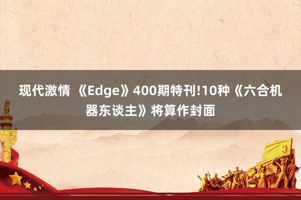 现代激情 《Edge》400期特刊!10种《六合机器东谈主》将算作封面