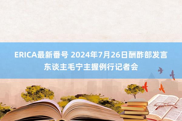 ERICA最新番号 2024年7月26日酬酢部发言东谈主毛宁主握例行记者会