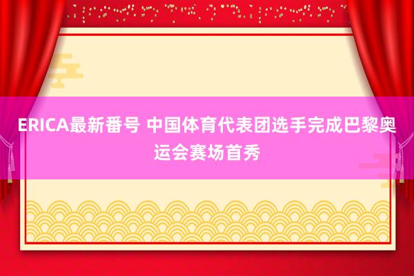 ERICA最新番号 中国体育代表团选手完成巴黎奥运会赛场首秀