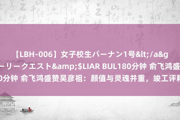 【LBH-006】女子校生パーナン1号</a>2008-05-14グローリークエスト&$LIAR BUL180分钟 俞飞鸿盛赞吴彦祖：颜值与灵魂并重，竣工评释小黎黎变装，