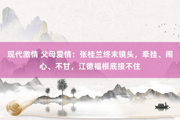 现代激情 父母爱情：张桂兰终末镜头，牵挂、闹心、不甘，江德福根底接不住