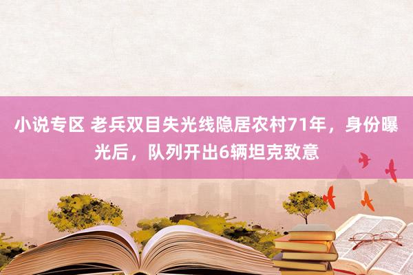 小说专区 老兵双目失光线隐居农村71年，身份曝光后，队列开出6辆坦克致意