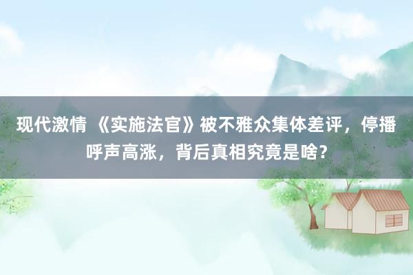 现代激情 《实施法官》被不雅众集体差评，停播呼声高涨，背后真相究竟是啥？