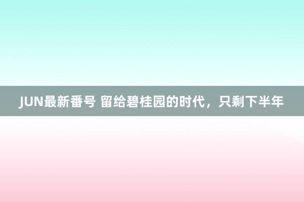 JUN最新番号 留给碧桂园的时代，只剩下半年