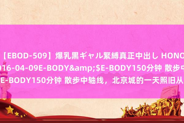 【EBOD-509】爆乳黒ギャル緊縛真正中出し HONOKA</a>2016-04-09E-BODY&$E-BODY150分钟 散步中轴线，北京城的一天照旧从这里运行