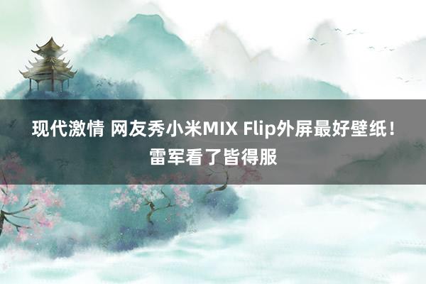 现代激情 网友秀小米MIX Flip外屏最好壁纸！雷军看了皆得服