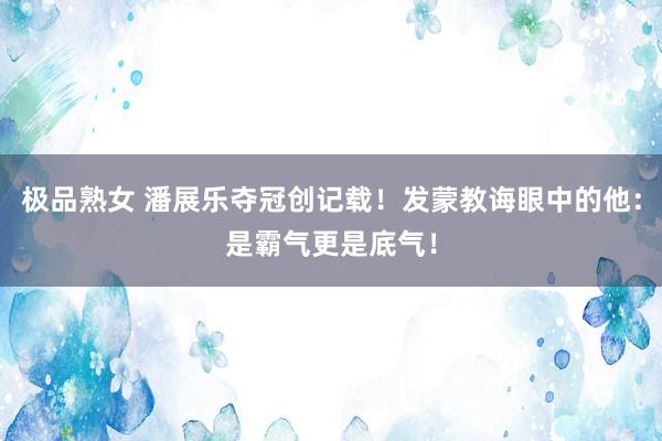 极品熟女 潘展乐夺冠创记载！发蒙教诲眼中的他：是霸气更是底气！