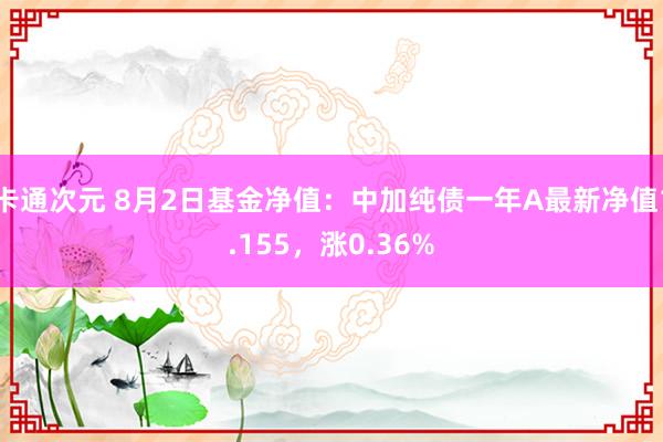 卡通次元 8月2日基金净值：中加纯债一年A最新净值1.155，涨0.36%