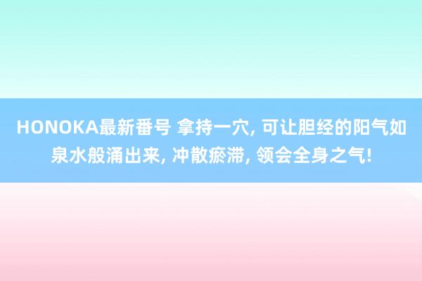 HONOKA最新番号 拿持一穴， 可让胆经的阳气如泉水般涌出来， 冲散瘀滞， 领会全身之气!