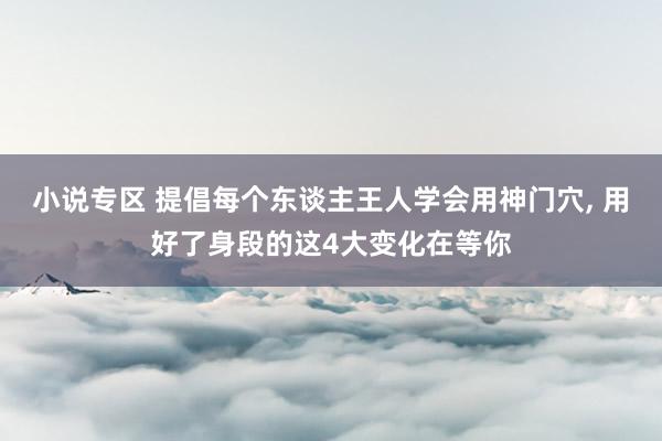 小说专区 提倡每个东谈主王人学会用神门穴， 用好了身段的这4大变化在等你