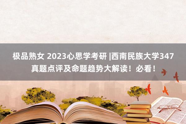 极品熟女 2023心思学考研 |西南民族大学347真题点评及命题趋势大解读！必看！