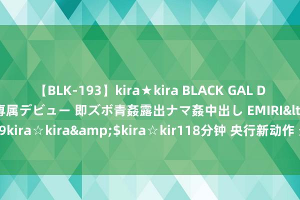 【BLK-193】kira★kira BLACK GAL DEBUT 日焼け黒ギャル専属デビュー 即ズボ青姦露出ナマ姦中出し EMIRI</a>2014-11-19kira☆kira&$kira☆kir118分钟 央行新动作 最新解读来了！债券商场影响几何？