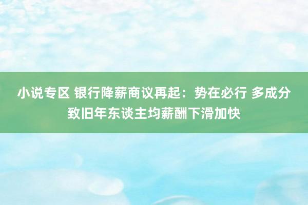 小说专区 银行降薪商议再起：势在必行 多成分致旧年东谈主均薪酬下滑加快