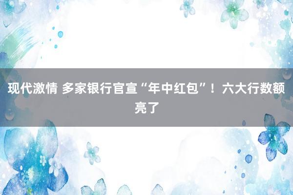 现代激情 多家银行官宣“年中红包”！六大行数额亮了