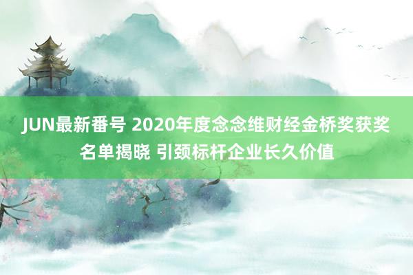 JUN最新番号 2020年度念念维财经金桥奖获奖名单揭晓 引颈标杆企业长久价值