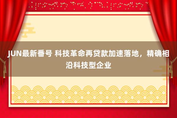 JUN最新番号 科技革命再贷款加速落地，精确相沿科技型企业