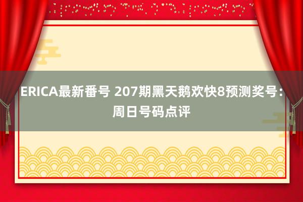 ERICA最新番号 207期黑天鹅欢快8预测奖号：周日号码点评