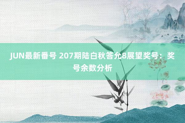 JUN最新番号 207期陆白秋答允8展望奖号：奖号余数分析