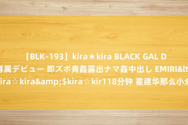 【BLK-193】kira★kira BLACK GAL DEBUT 日焼け黒ギャル専属デビュー 即ズボ青姦露出ナマ姦中出し EMIRI</a>2014-11-19kira☆kira&$kira☆kir118分钟 霍建华那么小众的赛说念， 王人被檀健次给挤进去了!