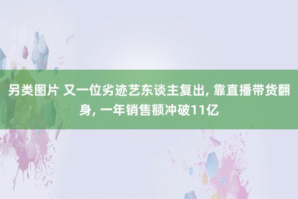 另类图片 又一位劣迹艺东谈主复出， 靠直播带货翻身， 一年销售额冲破11亿