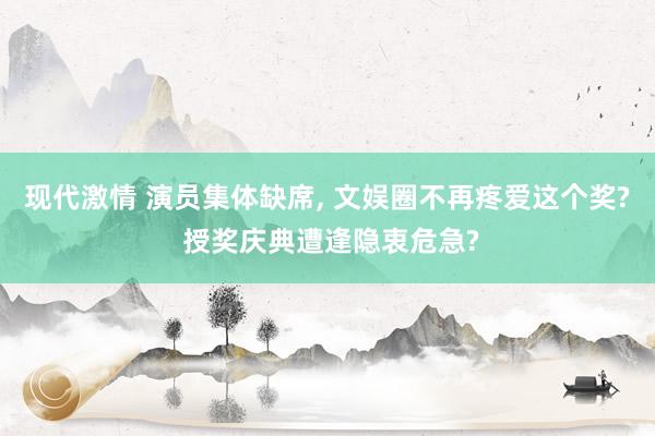 现代激情 演员集体缺席， 文娱圈不再疼爱这个奖? 授奖庆典遭逢隐衷危急?