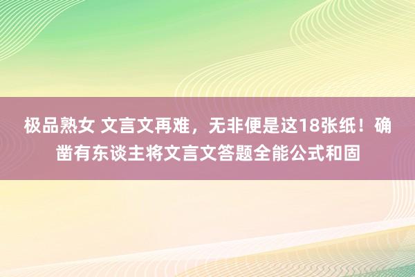 极品熟女 文言文再难，无非便是这18张纸！确凿有东谈主将文言文答题全能公式和固