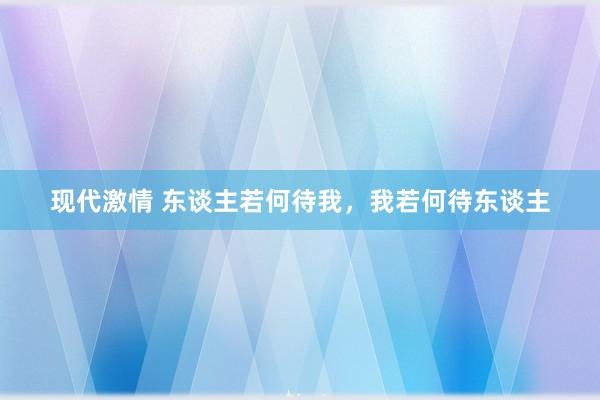 现代激情 东谈主若何待我，我若何待东谈主