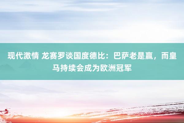 现代激情 龙赛罗谈国度德比：巴萨老是赢，而皇马持续会成为欧洲冠军