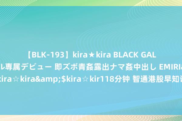 【BLK-193】kira★kira BLACK GAL DEBUT 日焼け黒ギャル専属デビュー 即ズボ青姦露出ナマ姦中出し EMIRI</a>2014-11-19kira☆kira&$kira☆kir118分钟 智通港股早知谈 | 多部委酝酿推出房地产“枢纽举措” 港证监欢喜简化公法延长至主动型ETF