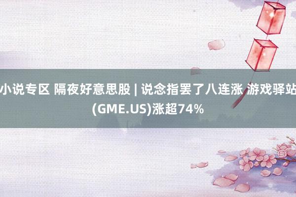 小说专区 隔夜好意思股 | 说念指罢了八连涨 游戏驿站(GME.US)涨超74%