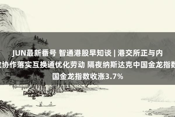 JUN最新番号 智通港股早知谈 | 港交所正与内地机构精致协作落实互换通优化劳动 隔夜纳斯达克中国金龙指数收涨3.7%